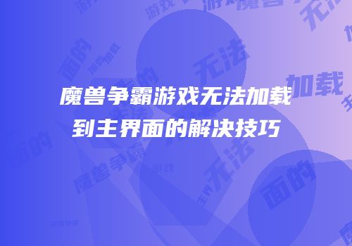 魔兽争霸游戏无法加载到主界面的解决技巧