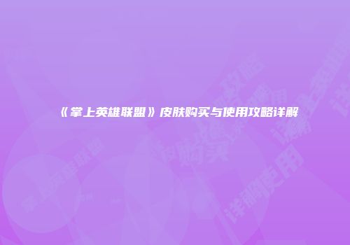 《掌上英雄联盟》皮肤购买与使用攻略详解