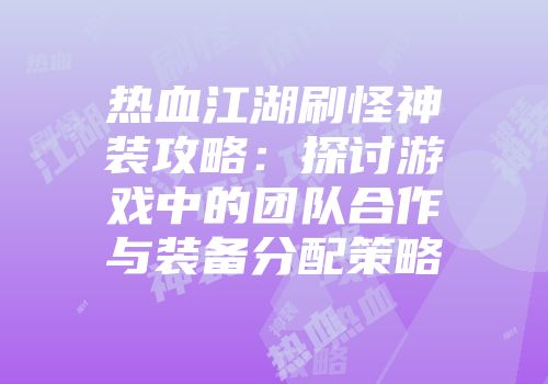 热血江湖刷怪神装攻略：探讨游戏中的团队合作与装备分配策略