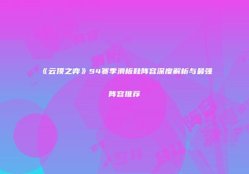 《云顶之弈》S4赛季滑板鞋阵容深度解析与最强阵容推荐