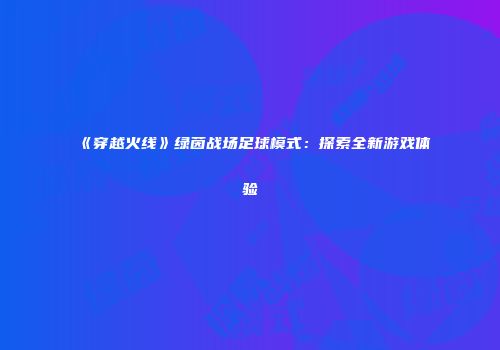《穿越火线》绿茵战场足球模式：探索全新游戏体验