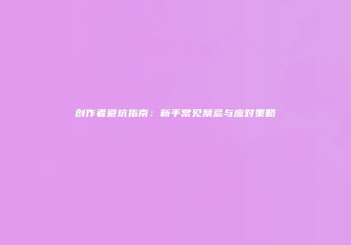 创作者避坑指南：新手常见禁忌与应对策略