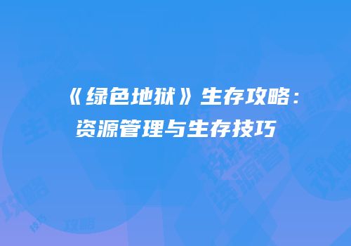 《绿色地狱》生存攻略：资源管理与生存技巧