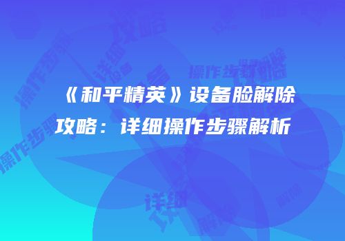 《和平精英》设备脸解除攻略：详细操作步骤解析