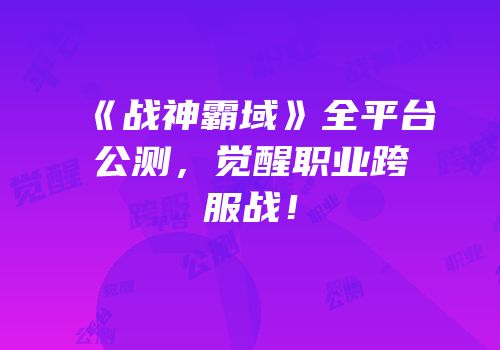 《战神霸域》全平台公测，觉醒职业跨服战！