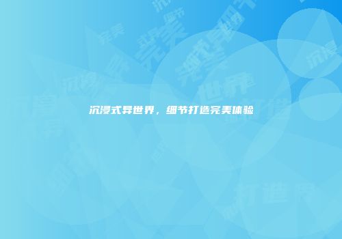 沉浸式异世界，细节打造完美体验