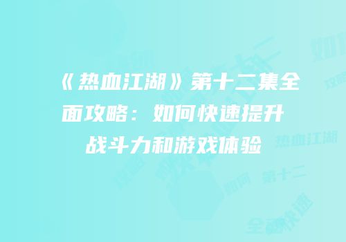 《热血江湖》第十二集全面攻略：如何快速提升战斗力和游戏体验