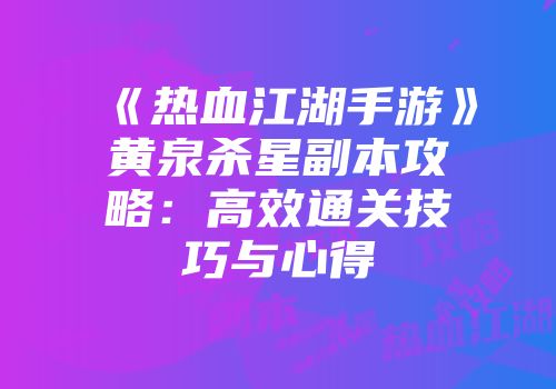 《热血江湖手游》黄泉杀星副本攻略：高效通关技巧与心得