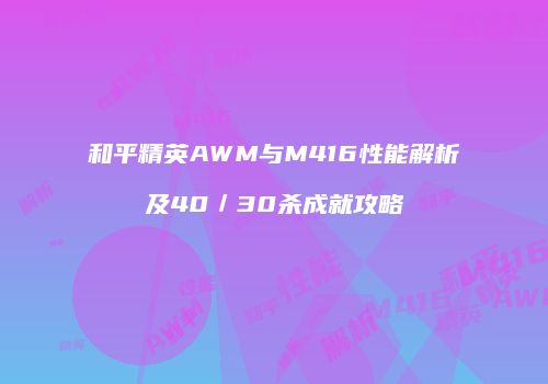 和平精英AWM与M416性能解析及40／30杀成就攻略