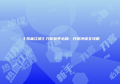 《热血江湖》刀客新手必知：开服冲级全攻略