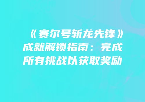 《赛尔号斩龙先锋》成就解锁指南：完成所有挑战以获取奖励