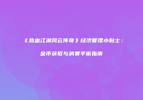 《热血江湖风云传奇》经济管理小贴士：金币获取与消费平衡指南