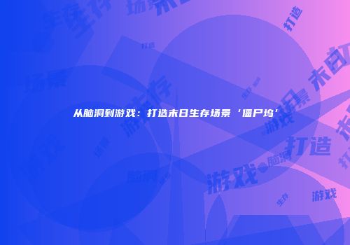 从脑洞到游戏：打造末日生存场景‘僵尸坞’