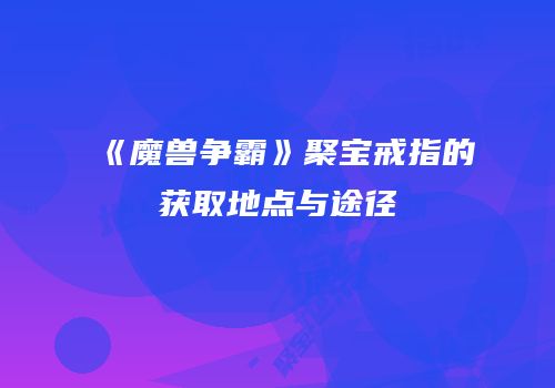 《魔兽争霸》聚宝戒指的获取地点与途径