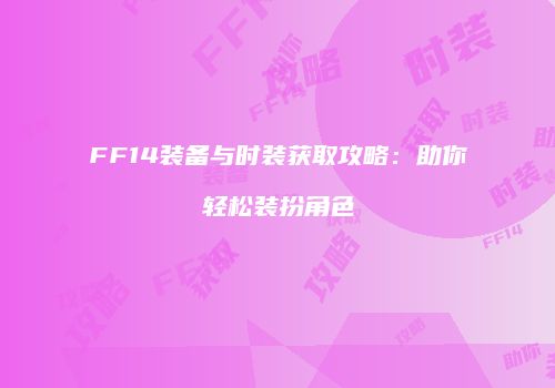 FF14装备与时装获取攻略：助你轻松装扮角色