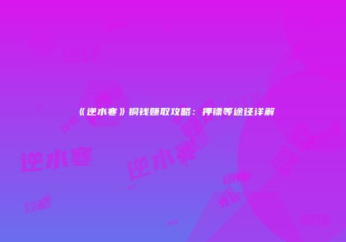 《逆水寒》铜钱赚取攻略：押镖等途径详解