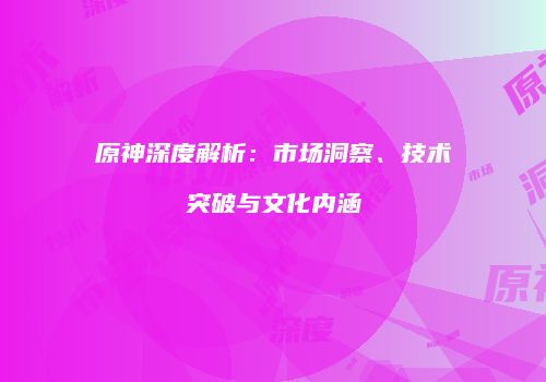 原神深度解析：市场洞察、技术突破与文化内涵