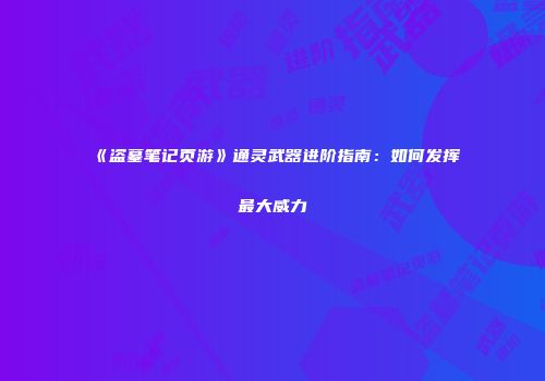 《盗墓笔记页游》通灵武器进阶指南：如何发挥最大威力
