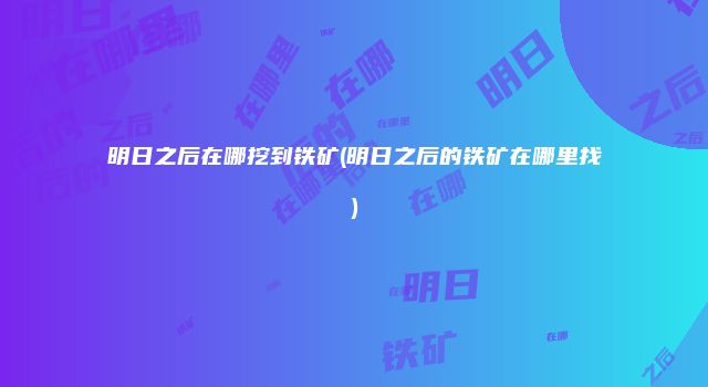明日之后在哪挖到铁矿(明日之后的铁矿在哪里找)