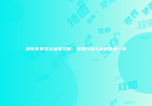 迷你世界生存地图攻略：使用方法与地图推荐一览