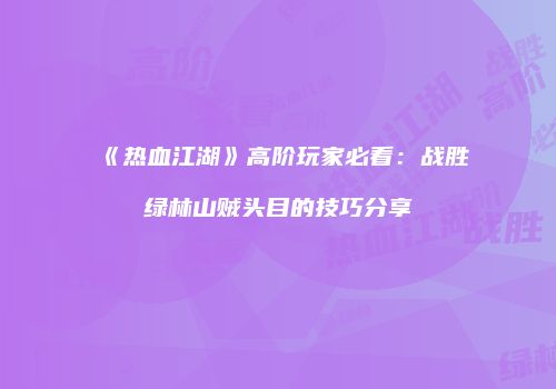 《热血江湖》高阶玩家必看：战胜绿林山贼头目的技巧分享