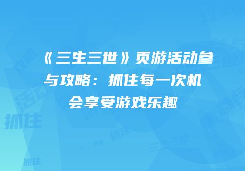 《三生三世》页游活动参与攻略：抓住每一次机会享受游戏乐趣