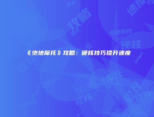 《绝地摩托》攻略：硬核技巧提升速度