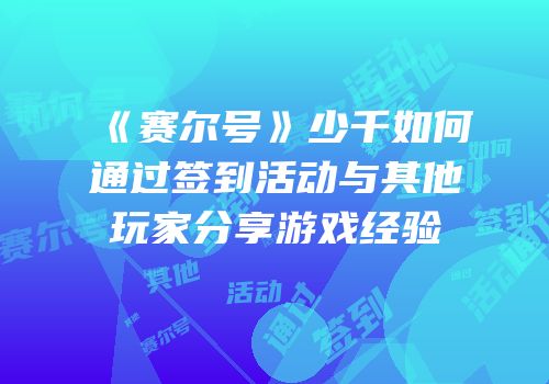 《赛尔号》少千如何通过签到活动与其他玩家分享游戏经验