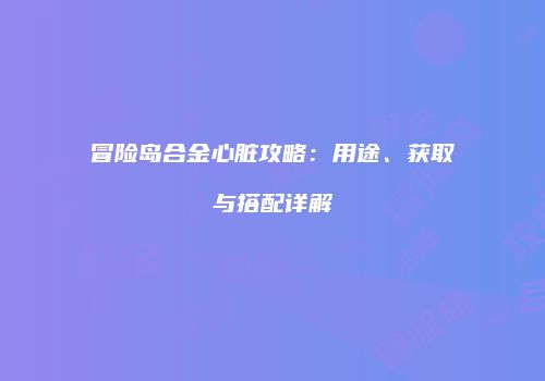 冒险岛合金心脏攻略：用途、获取与搭配详解
