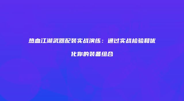 热血江湖武器配装实战演练：通过实战检验和优化你的装备组合