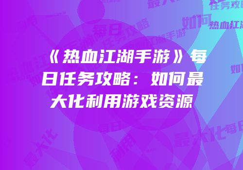 《热血江湖手游》每日任务攻略：如何最大化利用游戏资源
