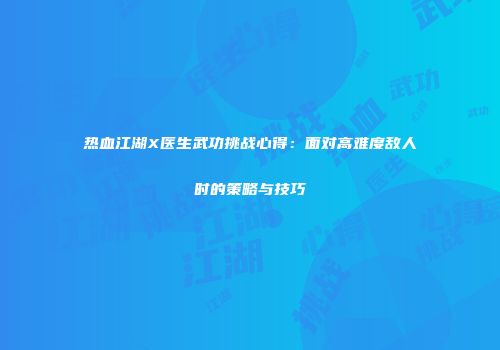 热血江湖X医生武功挑战心得：面对高难度敌人时的策略与技巧