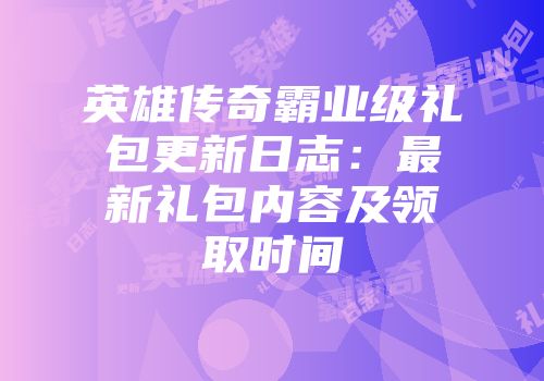 英雄传奇霸业级礼包更新日志：最新礼包内容及领取时间