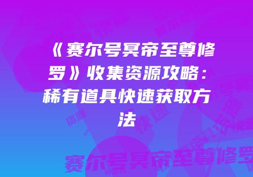 《赛尔号冥帝至尊修罗》收集资源攻略:稀有道具快速获取方法