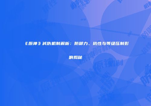 《原神》减伤机制解析：防御力、抗性与等级压制影响揭秘