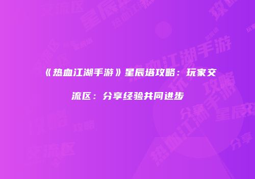 《热血江湖手游》星辰塔攻略：玩家交流区：分享经验共同进步