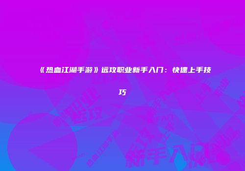 《热血江湖手游》远攻职业新手入门：快速上手技巧