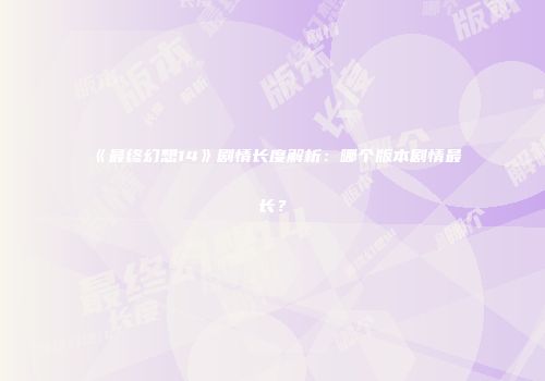 《最终幻想14》剧情长度解析：哪个版本剧情最长？