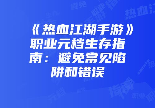 《热血江湖手游》职业元档生存指南：避免常见陷阱和错误