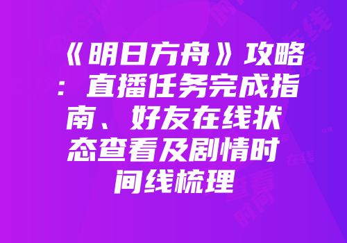 《明日方舟》攻略：直播任务完成指南、好友在线状态查看及剧情时间线梳理