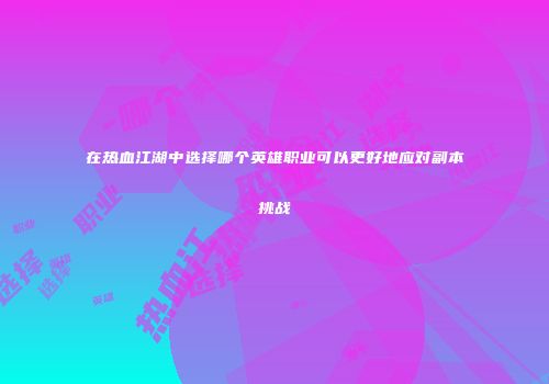 在热血江湖中选择哪个英雄职业可以更好地应对副本挑战