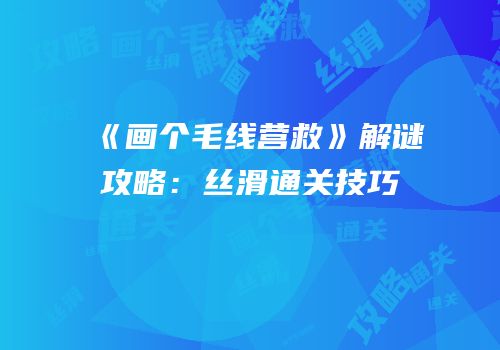 《画个毛线营救》解谜攻略：丝滑通关技巧