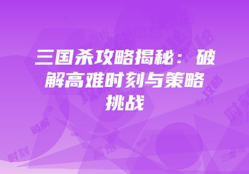 三国杀攻略揭秘：破解高难时刻与策略挑战