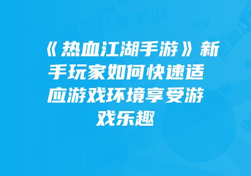 《热血江湖手游》新手玩家如何快速适应游戏环境享受游戏乐趣