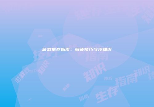 游戏生存指南：解锁技巧与冷知识