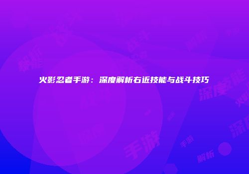 火影忍者手游：深度解析右近技能与战斗技巧