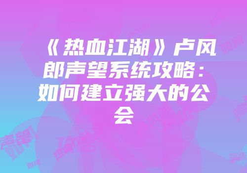 《热血江湖》卢风郎声望系统攻略：如何建立强大的公会