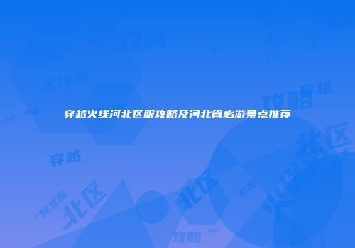 穿越火线河北区服攻略及河北省必游景点推荐