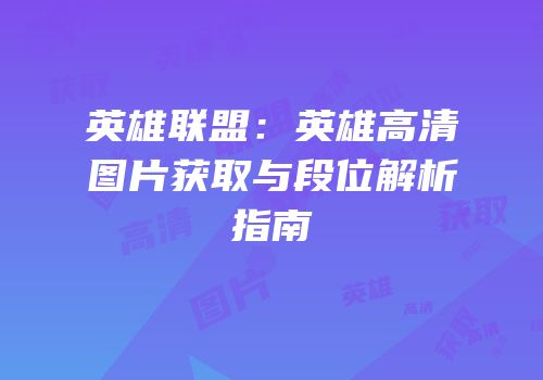 英雄联盟：英雄高清图片获取与段位解析指南