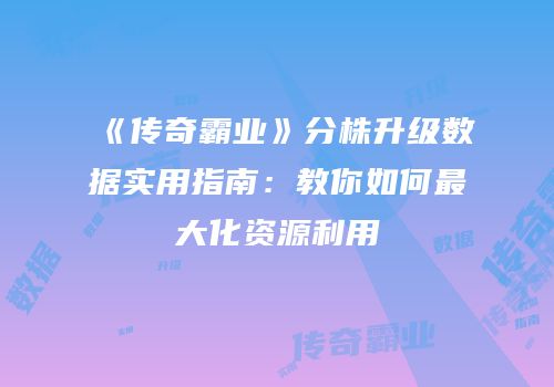 《传奇霸业》分株升级数据实用指南：教你如何最大化资源利用